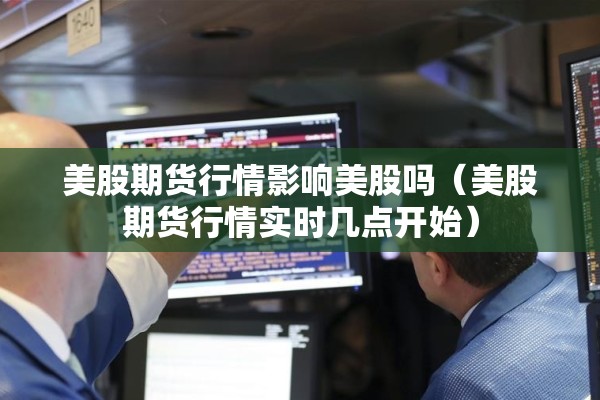 美股期货行情影响美股吗（美股期货行情实时几点开始）
