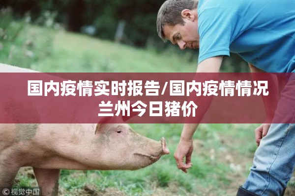 国内疫情实时报告/国内疫情情况兰州今日猪价 国内疫情实时报告/国内疫情情况兰州今日猪价