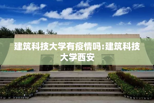 建筑科技大学有疫情吗:建筑科技大学西安
