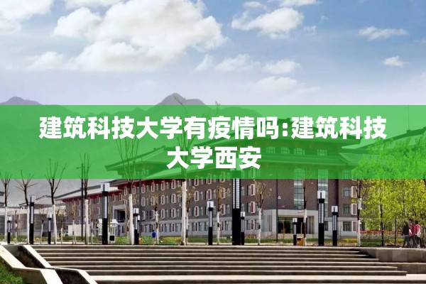 建筑科技大学有疫情吗:建筑科技大学西安