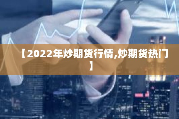 【2022年炒期货行情,炒期货热门】