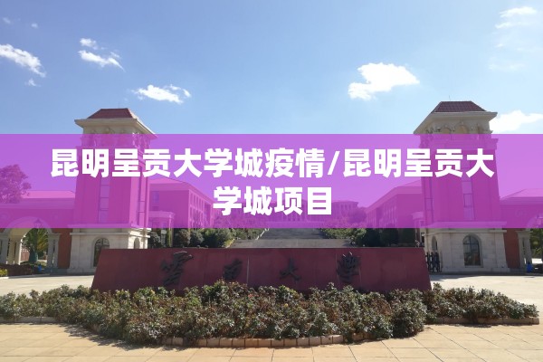 昆明呈贡大学城疫情/昆明呈贡大学城项目