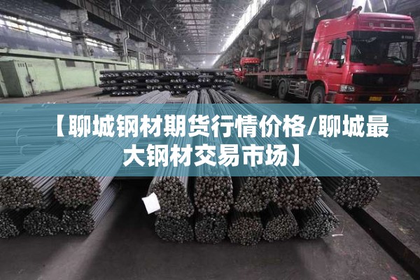 【聊城钢材期货行情价格/聊城最大钢材交易市场】