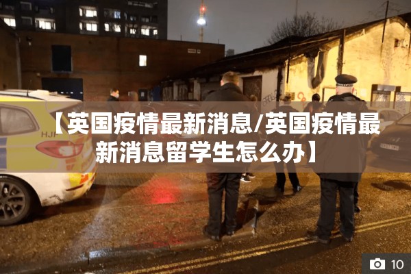【英国疫情最新消息/英国疫情最新消息留学生怎么办】