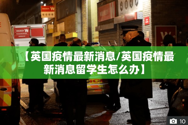 【英国疫情最新消息/英国疫情最新消息留学生怎么办】