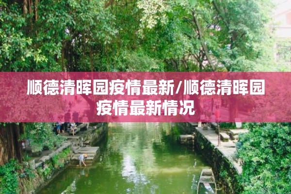 顺德清晖园疫情最新/顺德清晖园疫情最新情况