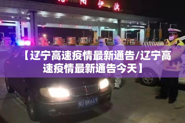 【辽宁高速疫情最新通告/辽宁高速疫情最新通告今天】