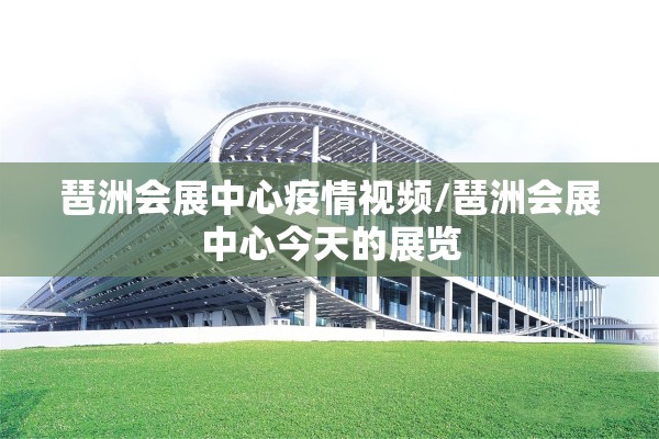 琶洲会展中心疫情视频/琶洲会展中心今天的展览 琶洲会展中心疫情视频/琶洲会展中心今天的展览