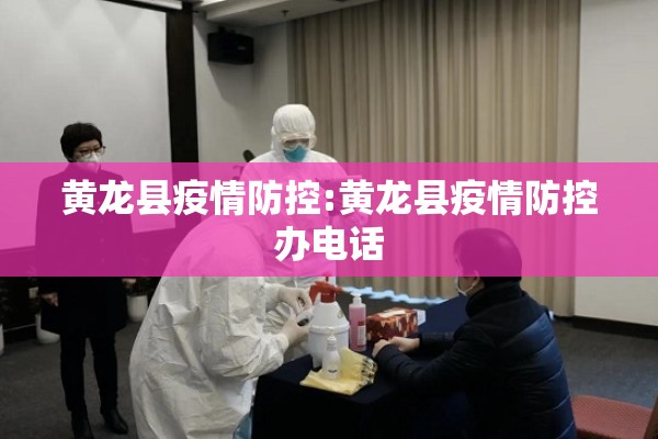 黄龙县疫情防控:黄龙县疫情防控办电话