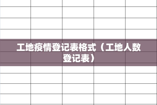 工地疫情登记表格式(工地人数登记表) 工地疫情登记表格式(工地人数登记表)