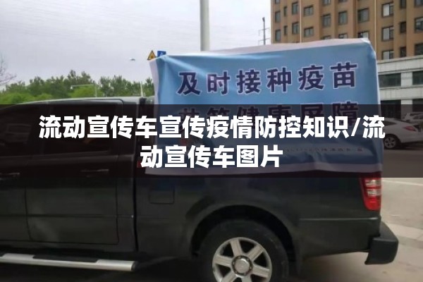 流动宣传车宣传疫情防控知识/流动宣传车图片 流动宣传车宣传疫情防控知识/流动宣传车图片