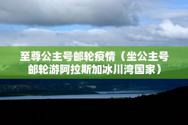 至尊公主号邮轮疫情（坐公主号邮轮游阿拉斯加冰川湾国家）