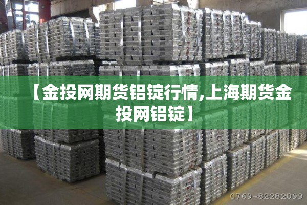 【金投网期货铝锭行情,上海期货金投网铝锭】 【金投网期货铝锭行情,上海期货金投网铝锭】