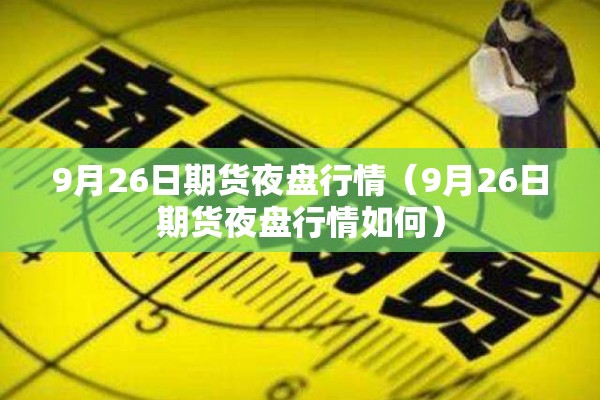 9月26日期货夜盘行情（9月26日期货夜盘行情如何）
