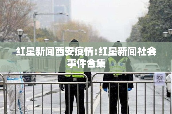红星新闻西安疫情:红星新闻社会事件合集 红星新闻西安疫情:红星新闻社会事件合集