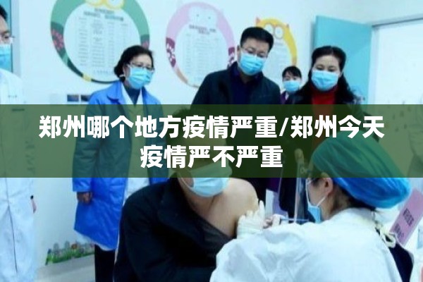 郑州哪个地方疫情严重/郑州今天疫情严不严重