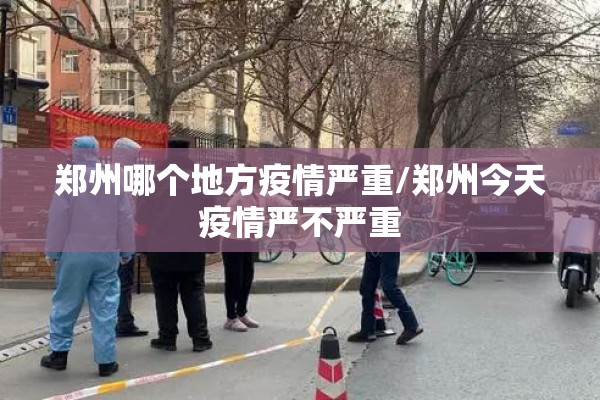 郑州哪个地方疫情严重/郑州今天疫情严不严重 郑州哪个地方疫情严重/郑州今天疫情严不严重