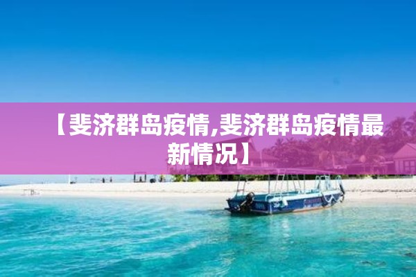 【斐济群岛疫情,斐济群岛疫情最新情况】 【斐济群岛疫情,斐济群岛疫情最新情况】