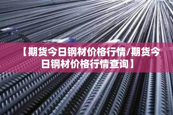 【期货今日钢材价格行情/期货今日钢材价格行情查询】