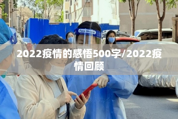 2022疫情的感悟500字/2022疫情回顾 2022疫情的感悟500字/2022疫情回顾