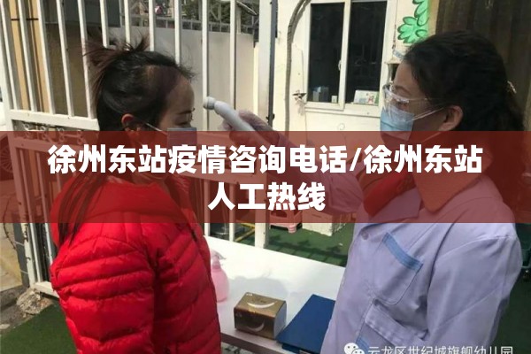 徐州东站疫情咨询电话/徐州东站人工热线