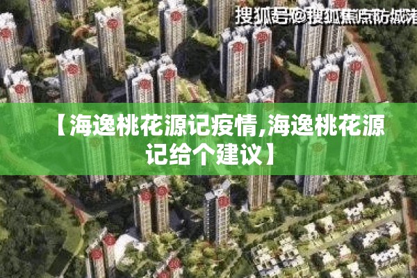 【海逸桃花源记疫情,海逸桃花源记给个建议】 【海逸桃花源记疫情,海逸桃花源记给个建议】
