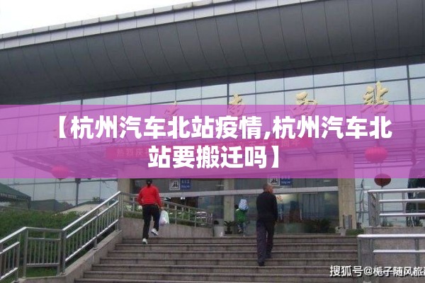 【杭州汽车北站疫情,杭州汽车北站要搬迁吗】 【杭州汽车北站疫情,杭州汽车北站要搬迁吗】