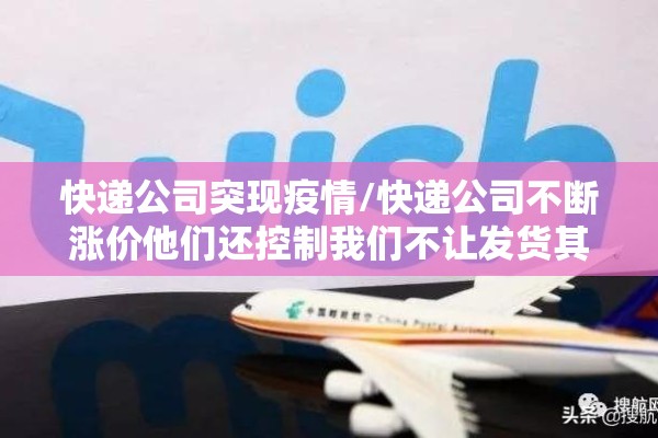 快递公司突现疫情/快递公司不断涨价他们还控制我们不让发货其他公司发
