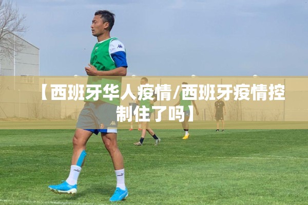 【西班牙华人疫情/西班牙疫情控制住了吗】