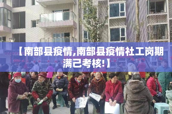 【南部县疫情,南部县疫情社工岗期满己考核!】 【南部县疫情,南部县疫情社工岗期满己考核!】