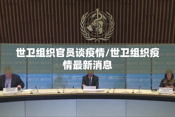 世卫组织官员谈疫情/世卫组织疫情最新消息