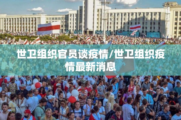 世卫组织官员谈疫情/世卫组织疫情最新消息 世卫组织官员谈疫情/世卫组织疫情最新消息