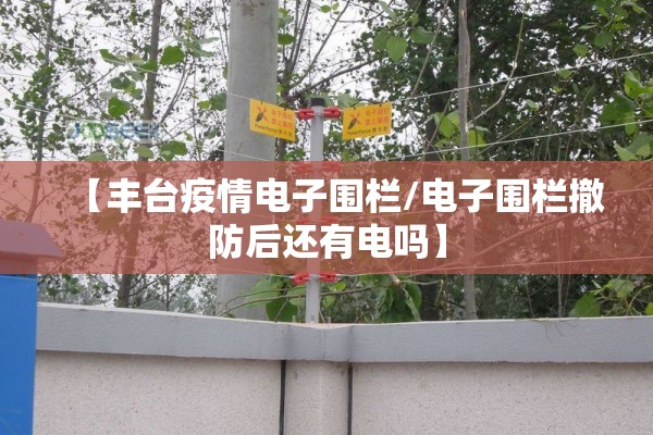 【丰台疫情电子围栏/电子围栏撤防后还有电吗】 【丰台疫情电子围栏/电子围栏撤防后还有电吗】