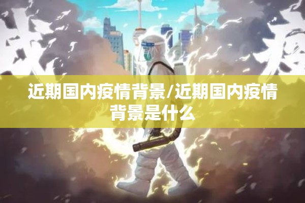 近期国内疫情背景/近期国内疫情背景是什么