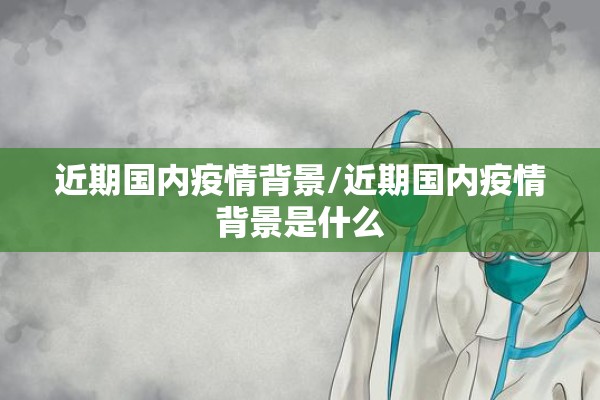 近期国内疫情背景/近期国内疫情背景是什么