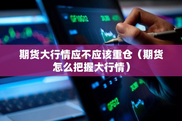 期货大行情应不应该重仓（期货怎么把握大行情）