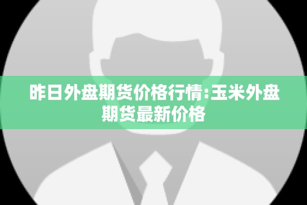 昨日外盘期货价格行情:玉米外盘期货最新价格