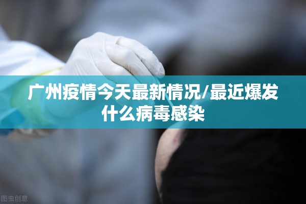 广州疫情今天最新情况/最近爆发什么病毒感染