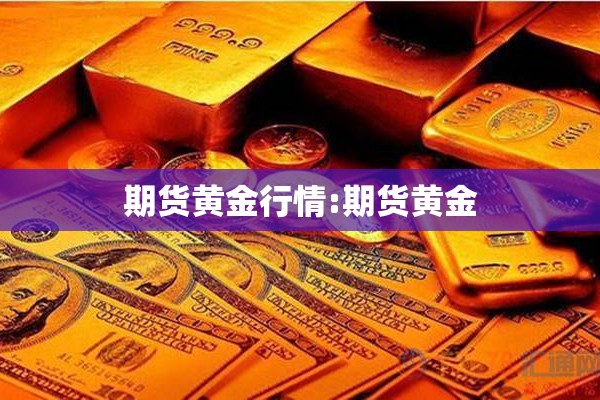 期货黄金行情:期货黄金 期货黄金行情:期货黄金