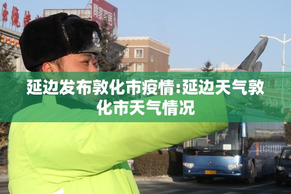 延边发布敦化市疫情:延边天气敦化市天气情况