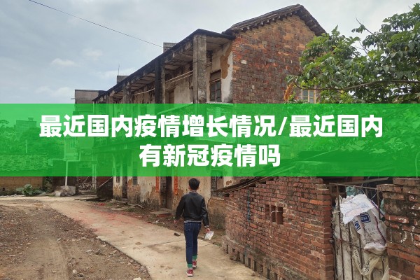 最近国内疫情增长情况/最近国内有新冠疫情吗 最近国内疫情增长情况/最近国内有新冠疫情吗