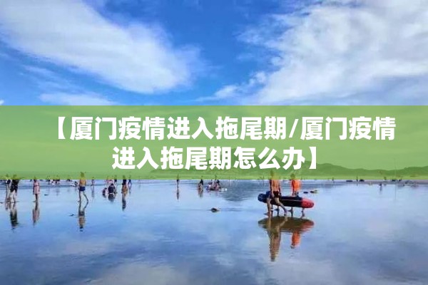 【厦门疫情进入拖尾期/厦门疫情进入拖尾期怎么办】