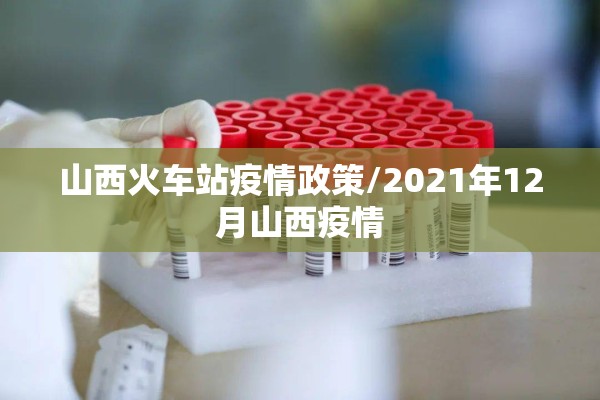 山西火车站疫情政策/2021年12月山西疫情