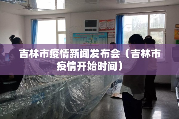吉林市疫情新闻发布会(吉林市疫情开始时间) 吉林市疫情新闻发布会(吉林市疫情开始时间)