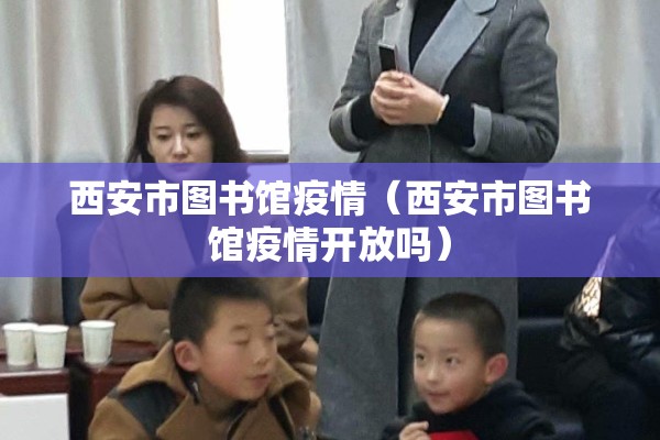 西安市图书馆疫情（西安市图书馆疫情开放吗）