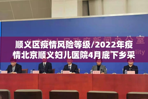 顺义区疫情风险等级/2022年疫情北京顺义妇儿医院4月底下乡采集核酸