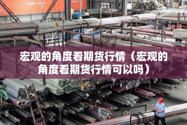 宏观的角度看期货行情(宏观的角度看期货行情可以吗) 宏观的角度看期货行情(宏观的角度看期货行情可以吗)