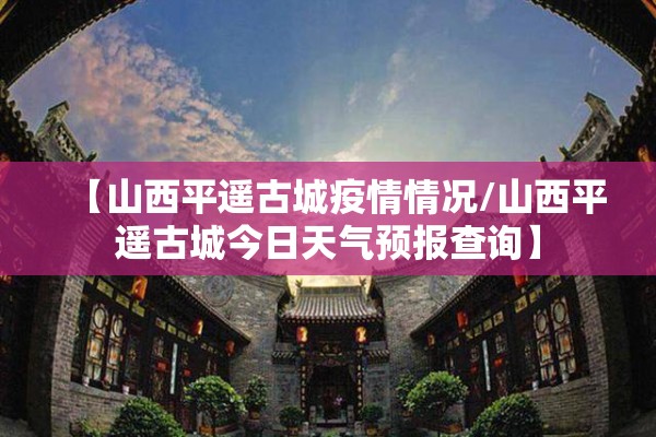 【山西平遥古城疫情情况/山西平遥古城今日天气预报查询】