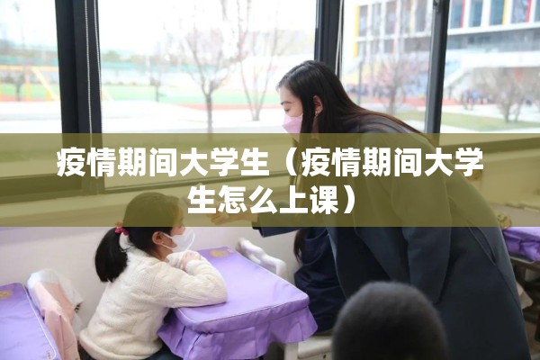疫情期间大学生(疫情期间大学生怎么上课) 疫情期间大学生(疫情期间大学生怎么上课)