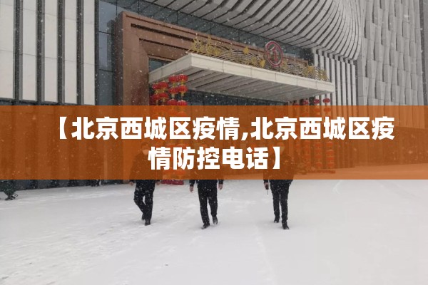【北京西城区疫情,北京西城区疫情防控电话】